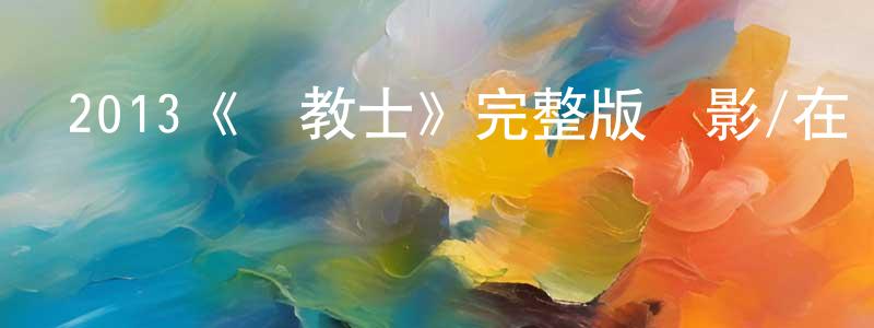 陳春雷發布2013《傳教士》完整版電影/在線觀看/百度云-美劇天堂